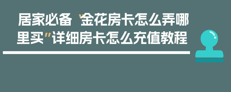 居家必备“金花房卡怎么弄哪里买”详细房卡怎么充值教程