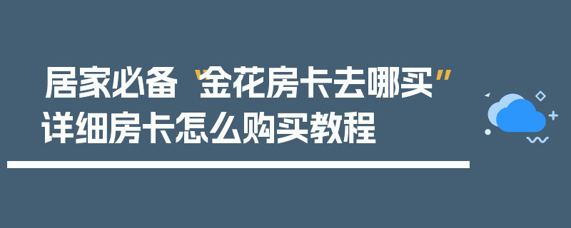居家必备“金花房卡去哪买”详细房卡怎么购买教程