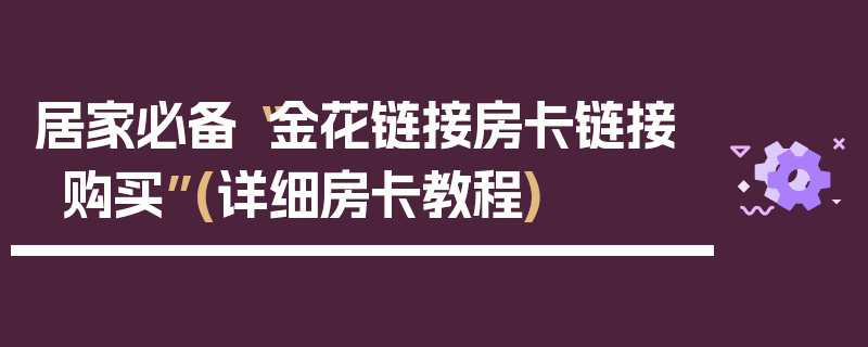 居家必备“金花链接房卡链接购买”(详细房卡教程)