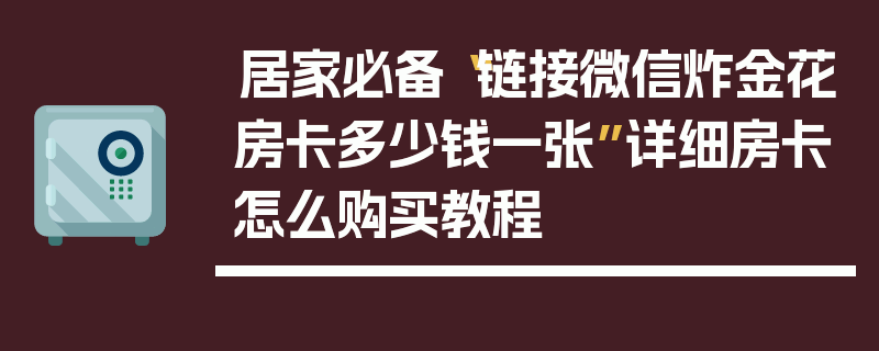 居家必备“链接微信炸金花房卡多少钱一张”详细房卡怎么购买教程