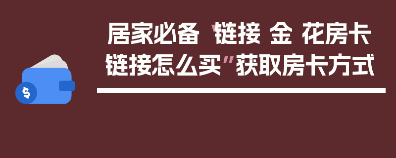 居家必备“链接 金 花房卡链接怎么买”获取房卡方式
