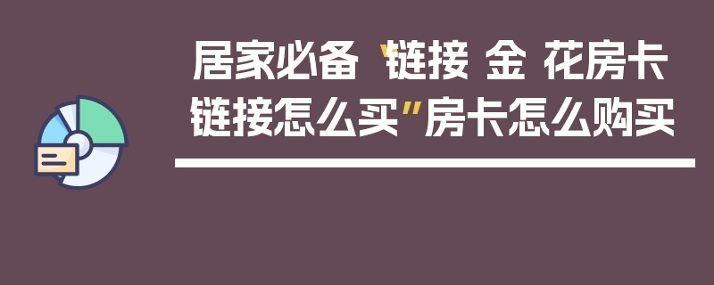 居家必备“链接 金 花房卡链接怎么买”房卡怎么购买