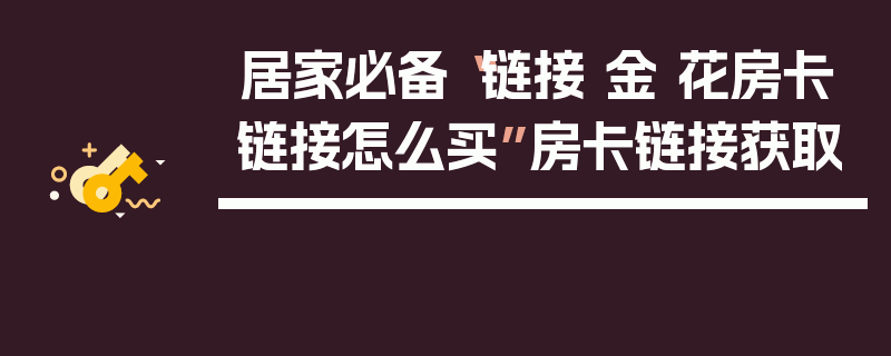 居家必备“链接 金 花房卡链接怎么买”房卡链接获取