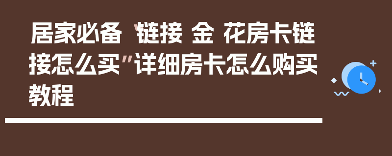 居家必备“链接 金 花房卡链接怎么买”详细房卡怎么购买教程