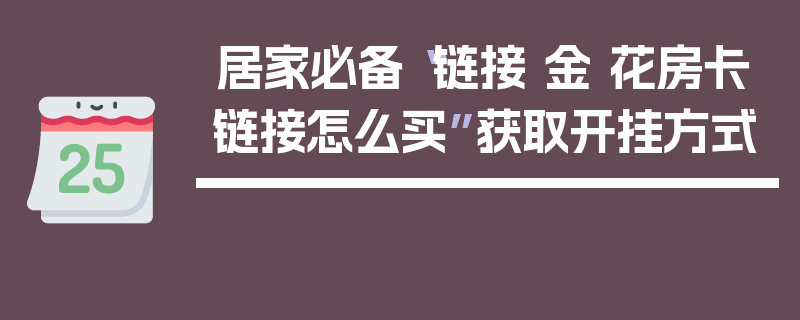 居家必备“链接 金 花房卡链接怎么买”获取开挂方式