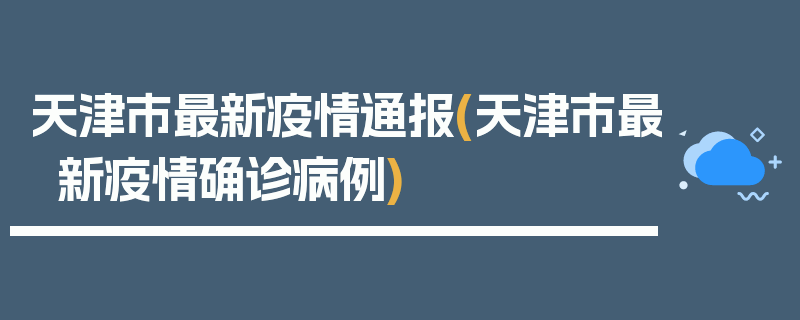 天津市最新疫情通报(天津市最新疫情确诊病例)