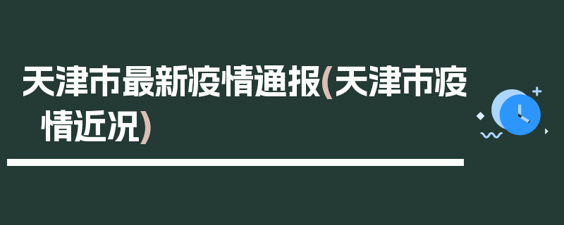 天津市最新疫情通报(天津市疫情近况)