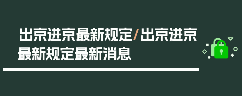 出京进京最新规定/出京进京最新规定最新消息