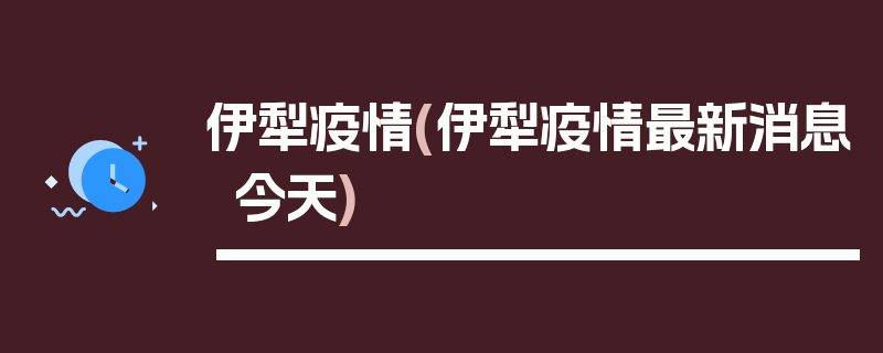 伊犁疫情(伊犁疫情最新消息今天)