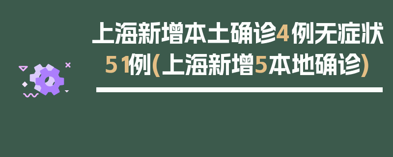 上海新增本土确诊4例无症状51例(上海新增5本地确诊)