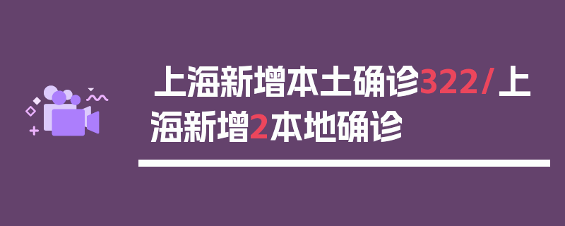 上海新增本土确诊322/上海新增2本地确诊