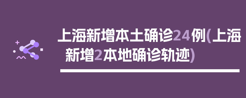 上海新增本土确诊24例(上海新增2本地确诊轨迹)