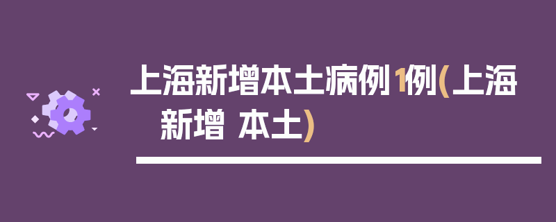 上海新增本土病例1例(上海 新增 本土)