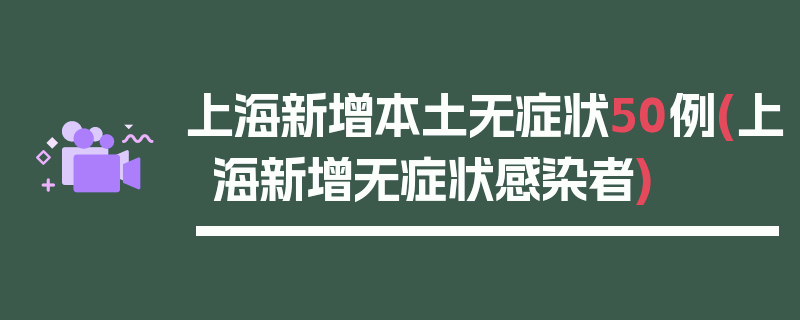 上海新增本土无症状50例(上海新增无症状感染者)