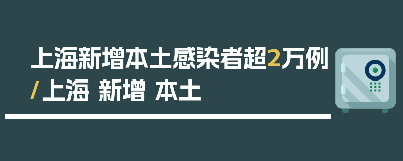 上海新增本土感染者超2万例/上海 新增 本土