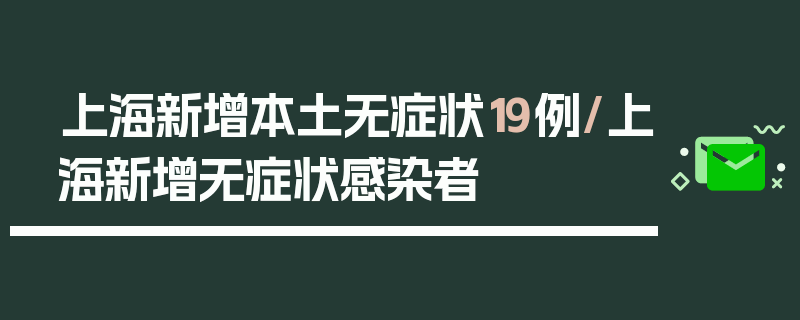 上海新增本土无症状19例/上海新增无症状感染者