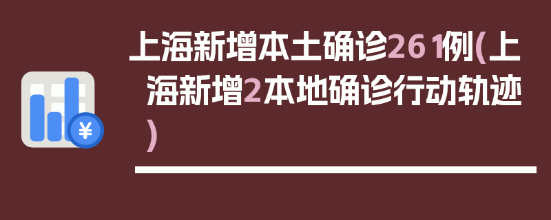上海新增本土确诊261例(上海新增2本地确诊行动轨迹)