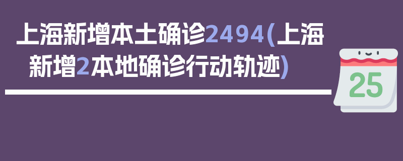 上海新增本土确诊2494(上海新增2本地确诊行动轨迹)