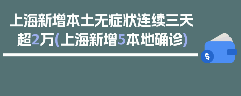 上海新增本土无症状连续三天超2万(上海新增5本地确诊)
