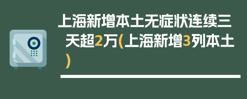 上海新增本土无症状连续三天超2万(上海新增3列本土)