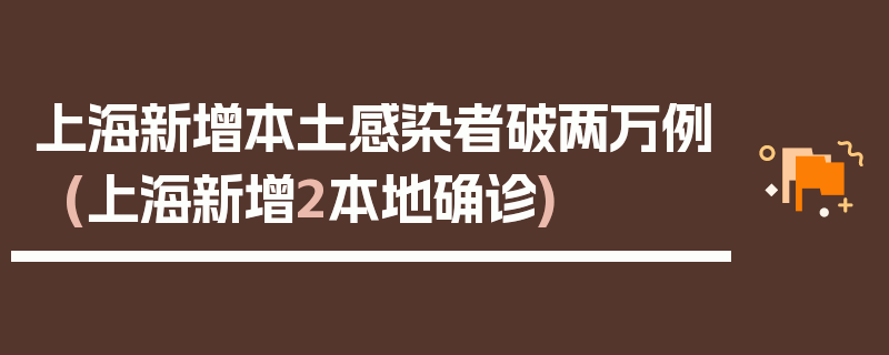 上海新增本土感染者破两万例(上海新增2本地确诊)