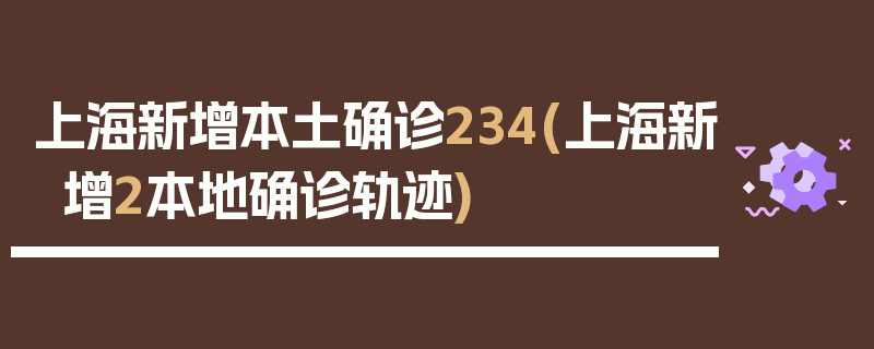 上海新增本土确诊234(上海新增2本地确诊轨迹)