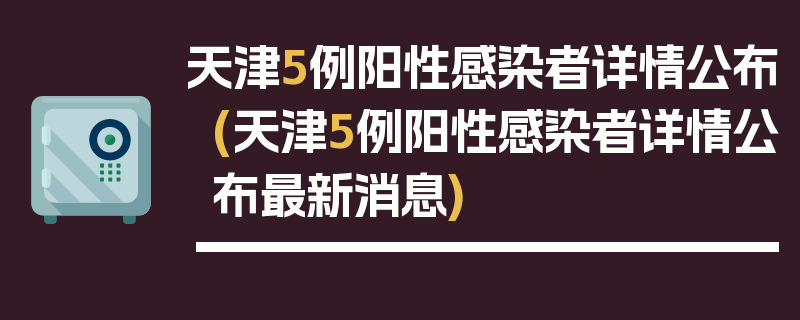 天津5例阳性感染者详情公布(天津5例阳性感染者详情公布最新消息)