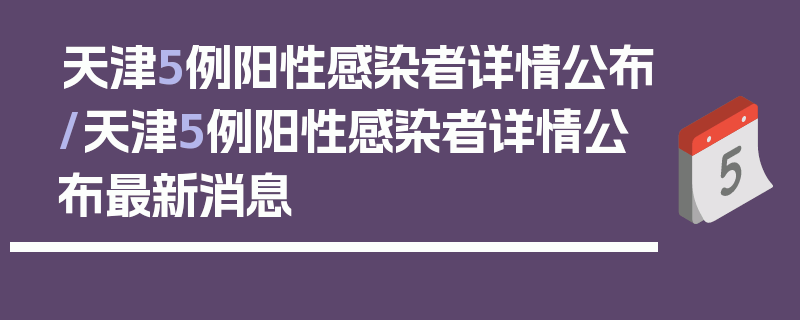天津5例阳性感染者详情公布/天津5例阳性感染者详情公布最新消息