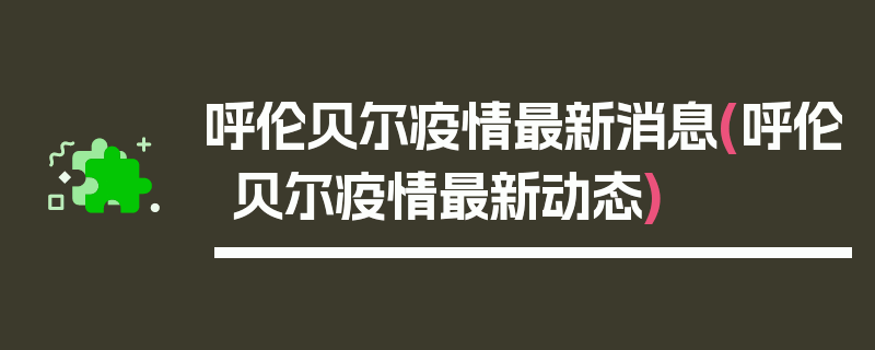 呼伦贝尔疫情最新消息(呼伦贝尔疫情最新动态)