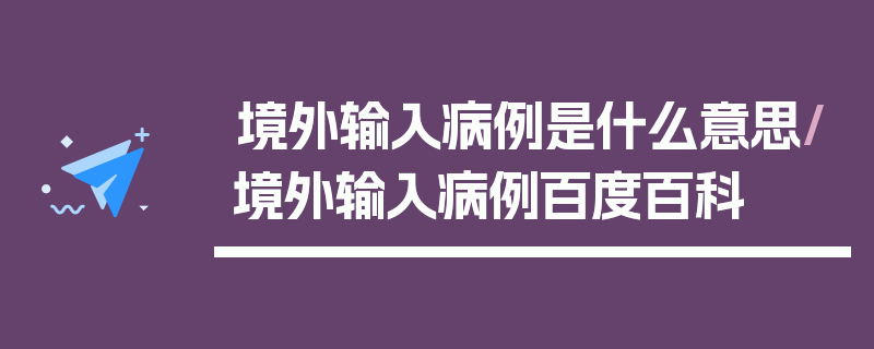 境外输入病例是什么意思/境外输入病例百度百科