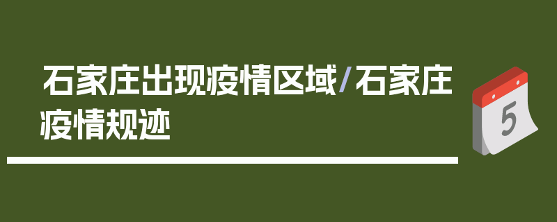 石家庄出现疫情区域/石家庄疫情规迹