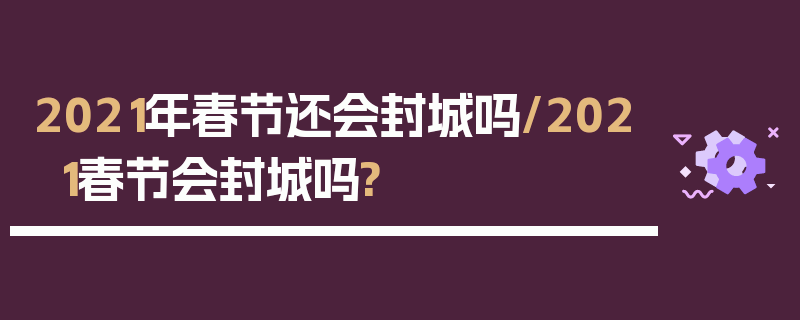 2021年春节还会封城吗/2021春节会封城吗?