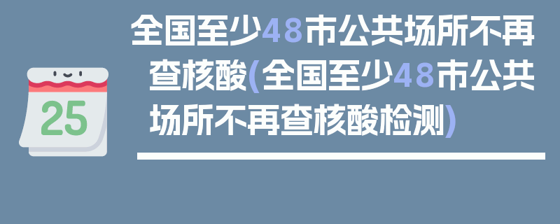 全国至少48市公共场所不再查核酸(全国至少48市公共场所不再查核酸检测)