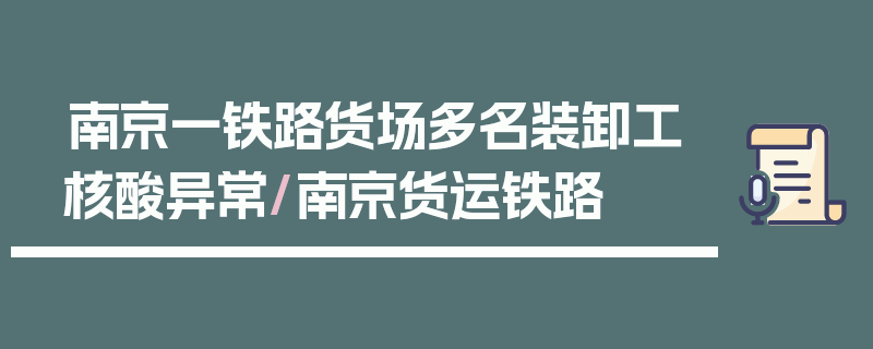 南京一铁路货场多名装卸工核酸异常/南京货运铁路