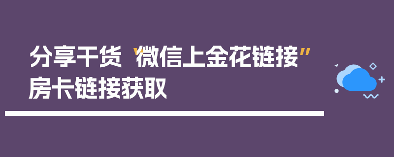 分享干货“微信上金花链接”房卡链接获取
