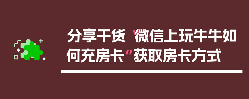 分享干货“微信上玩牛牛如何充房卡”获取房卡方式
