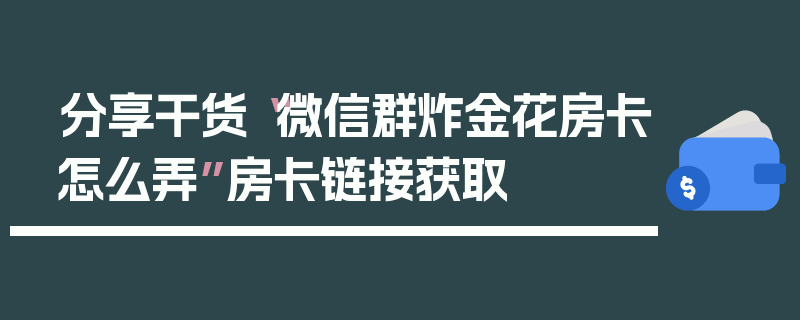 分享干货“微信群炸金花房卡怎么弄”房卡链接获取