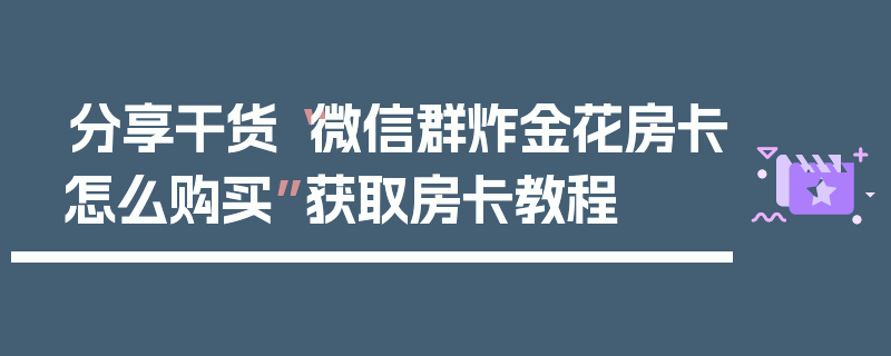 分享干货“微信群炸金花房卡怎么购买”获取房卡教程