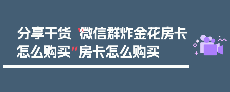 分享干货“微信群炸金花房卡怎么购买”房卡怎么购买