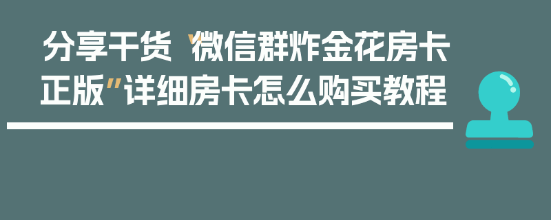 分享干货“微信群炸金花房卡正版”详细房卡怎么购买教程