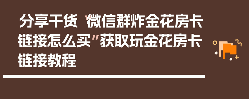 分享干货“微信群炸金花房卡链接怎么买”获取玩金花房卡链接教程