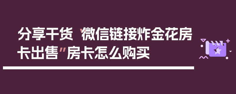 分享干货“微信链接炸金花房卡出售”房卡怎么购买
