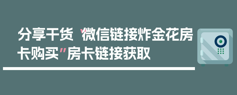 分享干货“微信链接炸金花房卡购买”房卡链接获取