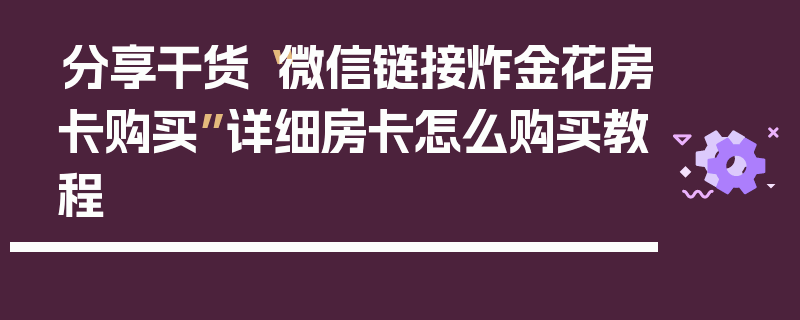 分享干货“微信链接炸金花房卡购买”详细房卡怎么购买教程