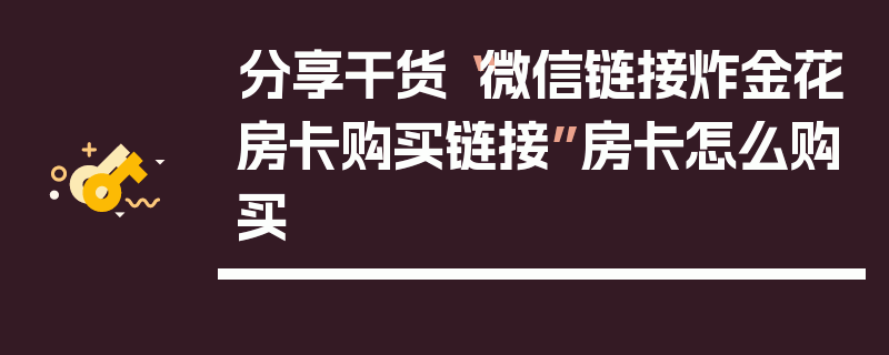 分享干货“微信链接炸金花房卡购买链接”房卡怎么购买