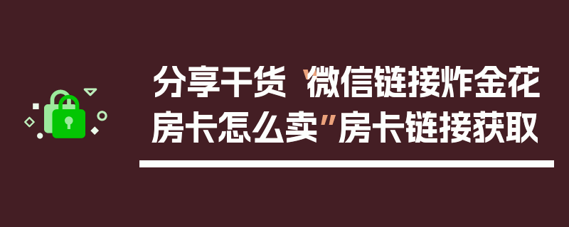 分享干货“微信链接炸金花房卡怎么卖”房卡链接获取
