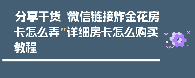 分享干货“微信链接炸金花房卡怎么弄”详细房卡怎么购买教程