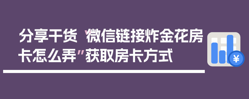分享干货“微信链接炸金花房卡怎么弄”获取房卡方式