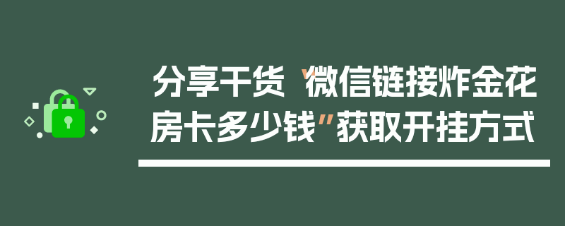分享干货“微信链接炸金花房卡多少钱”获取开挂方式