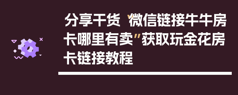 分享干货“微信链接牛牛房卡哪里有卖”获取玩金花房卡链接教程